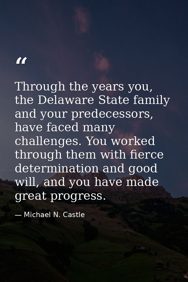 Through the years you, the Delaware State family and your predecessors, have faced many challenges. You worked through t — Michael N. Castle