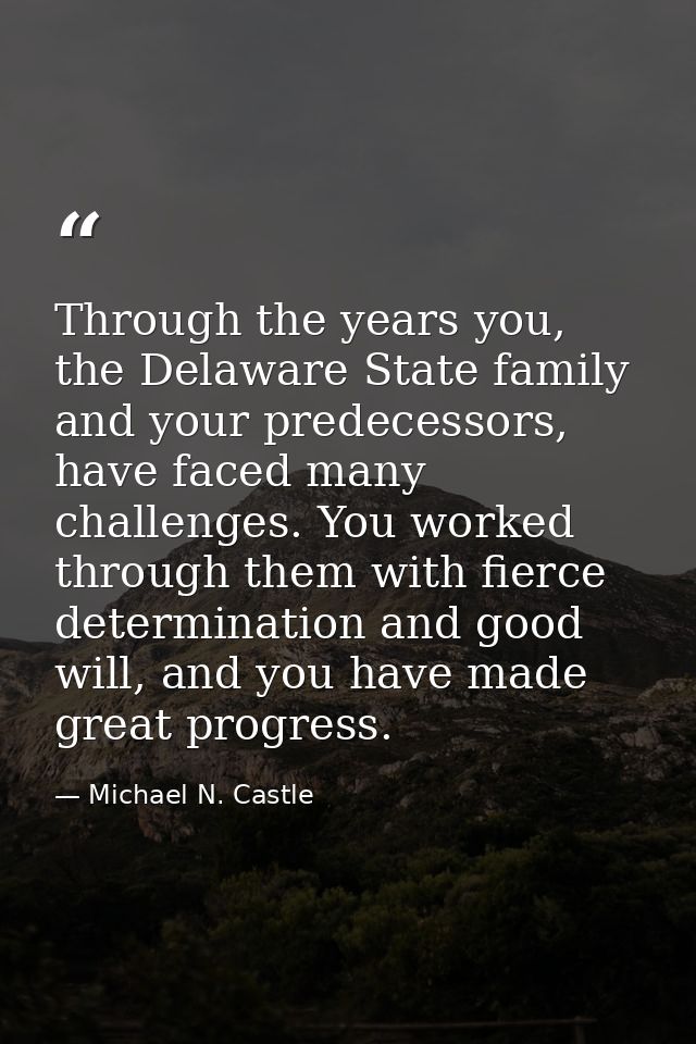 Through the years you, the Delaware State family and your predecessors, have faced many challenges. You worked through t — Michael N. Castle