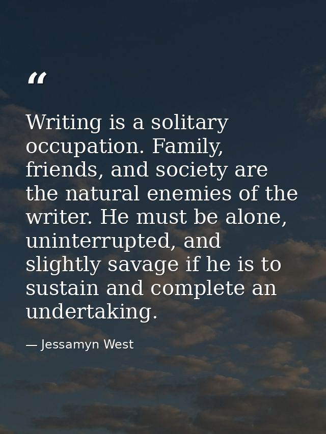 Writing is a solitary occupation. Family, friends, and society are the natural enemies of the writer. He must be alone,  — Jessamyn West