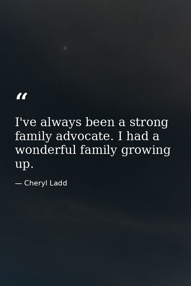 I've always been a strong family advocate. I had a wonderful family growing up. — Cheryl Ladd