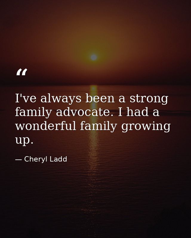 I've always been a strong family advocate. I had a wonderful family growing up. — Cheryl Ladd