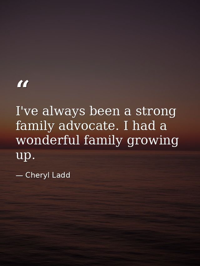 I've always been a strong family advocate. I had a wonderful family growing up. — Cheryl Ladd