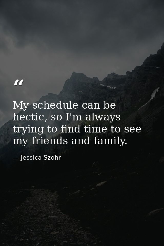 My schedule can be hectic, so I'm always trying to find time to see my friends and family. — Jessica Szohr