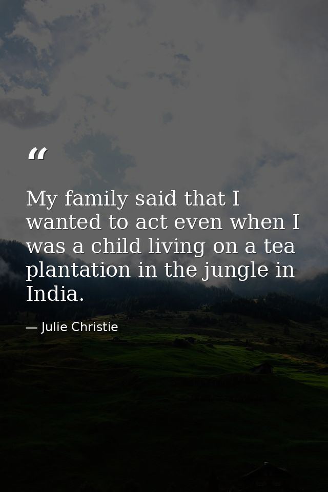 My family said that I wanted to act even when I was a child living on a tea plantation in the jungle in India. — Julie Christie
