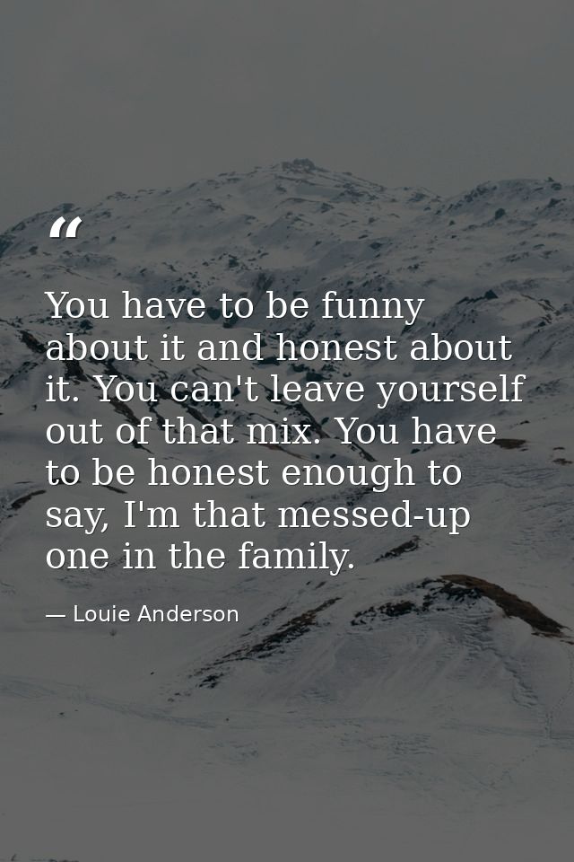 You have to be funny about it and honest about it. You can't leave yourself out of that mix. You have to be honest enoug — Louie Anderson