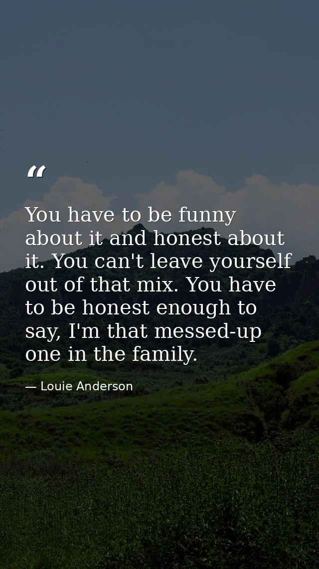 You have to be funny about it and honest about it. You can't leave yourself out of that mix. You have to be honest enoug — Louie Anderson