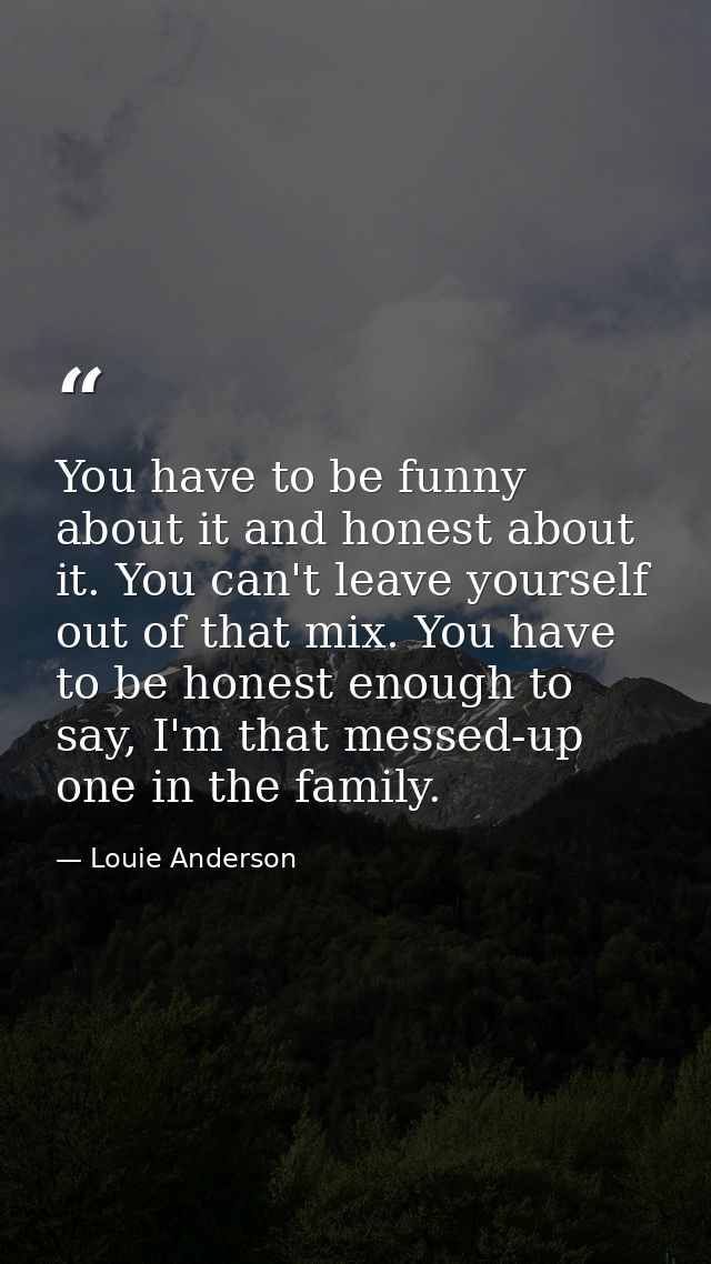 You have to be funny about it and honest about it. You can't leave yourself out of that mix. You have to be honest enoug — Louie Anderson