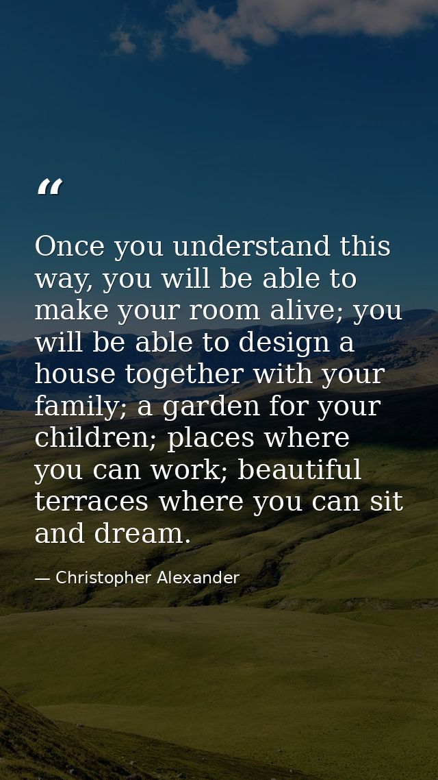 Once you understand this way, you will be able to make your room alive; you will be able to design a house together with — Christopher Alexander