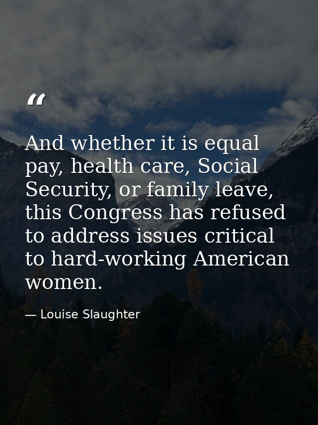 And whether it is equal pay, health care, Social Security, or family leave, this Congress has refused to address issues  — Louise Slaughter