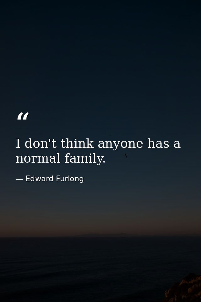 I don't think anyone has a normal family. — Edward Furlong