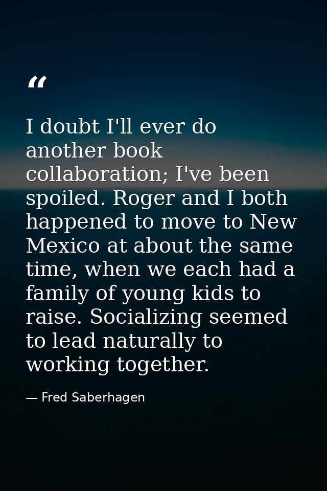 I doubt I'll ever do another book collaboration; I've been spoiled. Roger and I both happened to move to New Mexico at a — Fred Saberhagen