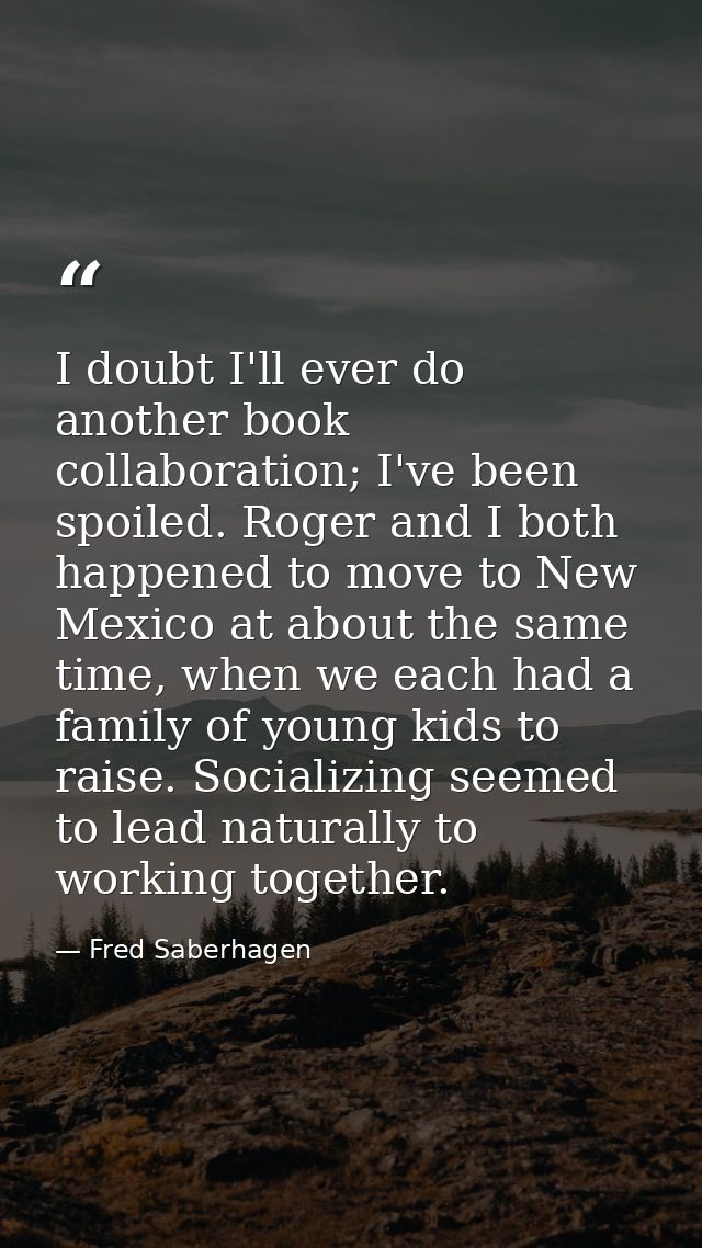 I doubt I'll ever do another book collaboration; I've been spoiled. Roger and I both happened to move to New Mexico at a — Fred Saberhagen