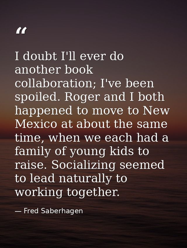I doubt I'll ever do another book collaboration; I've been spoiled. Roger and I both happened to move to New Mexico at a — Fred Saberhagen
