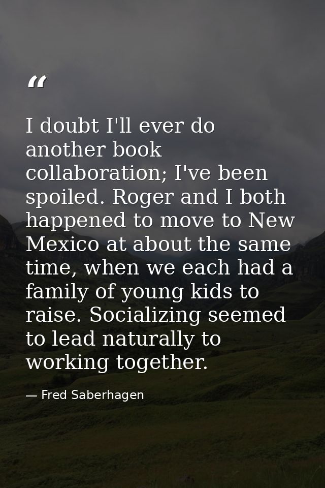 I doubt I'll ever do another book collaboration; I've been spoiled. Roger and I both happened to move to New Mexico at a — Fred Saberhagen