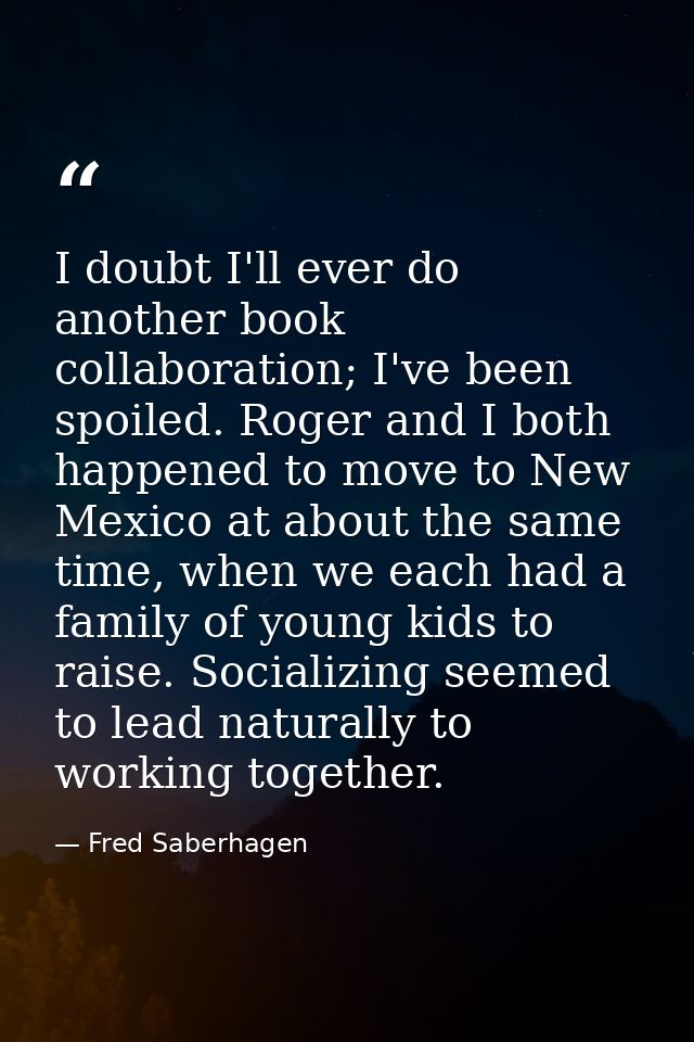 I doubt I'll ever do another book collaboration; I've been spoiled. Roger and I both happened to move to New Mexico at a — Fred Saberhagen