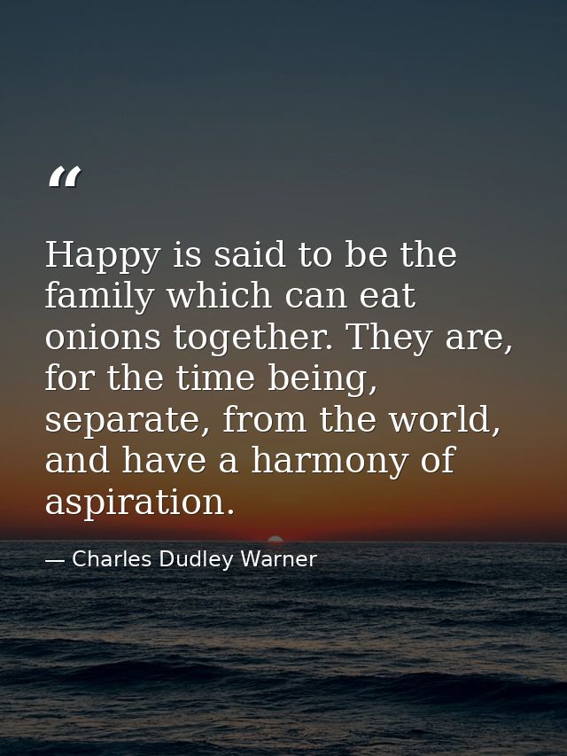 Happy is said to be the family which can eat onions together. They are, for the time being, separate, from the world, an — Charles Dudley Warner