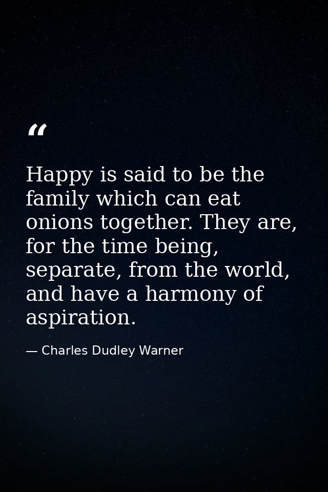 Happy is said to be the family which can eat onions together. They are, for the time being, separate, from the world, an — Charles Dudley Warner