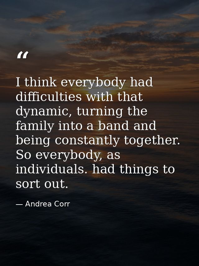 I think everybody had difficulties with that dynamic, turning the family into a band and being constantly together. So e — Andrea Corr