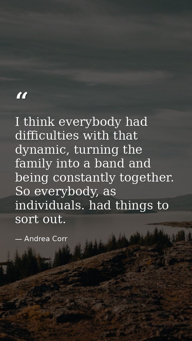 I think everybody had difficulties with that dynamic, turning the family into a band and being constantly together. So e — Andrea Corr