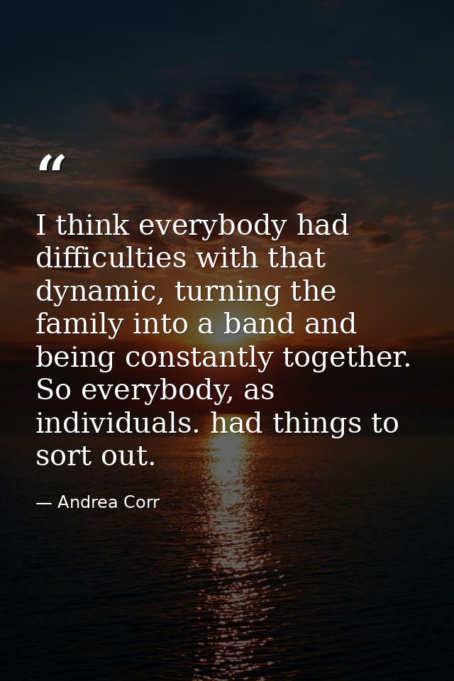 I think everybody had difficulties with that dynamic, turning the family into a band and being constantly together. So e — Andrea Corr