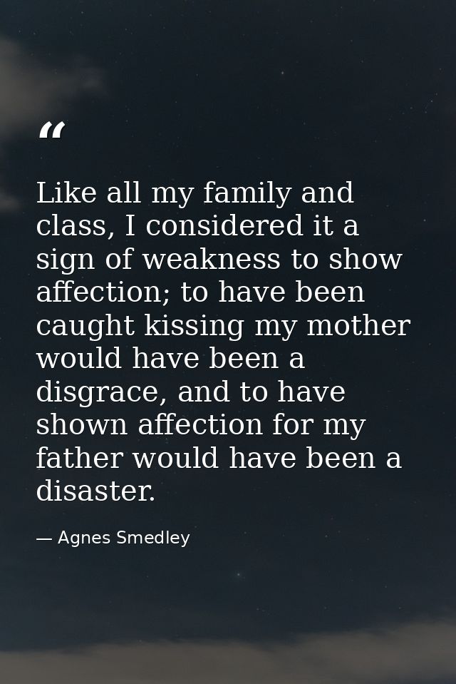 Like all my family and class, I considered it a sign of weakness to show affection; to have been caught kissing my mothe — Agnes Smedley