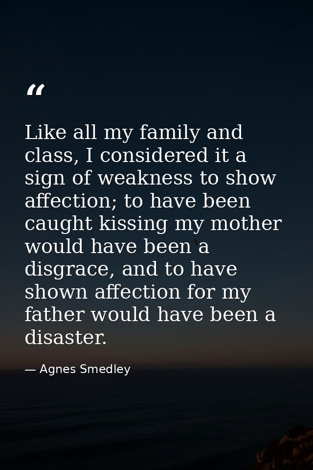 Like all my family and class, I considered it a sign of weakness to show affection; to have been caught kissing my mothe — Agnes Smedley