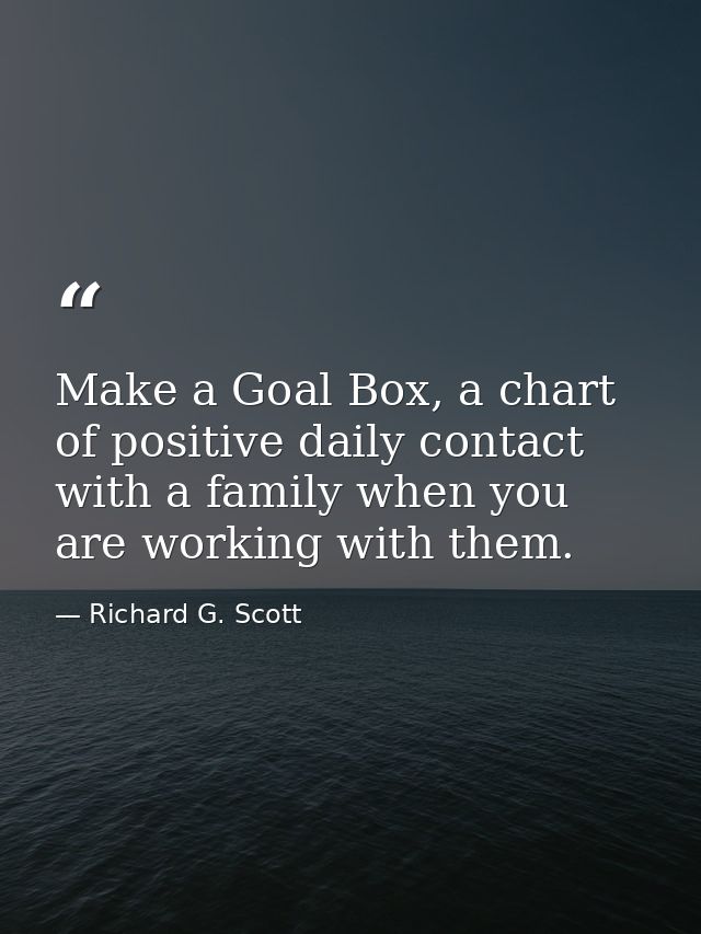 Make a Goal Box, a chart of positive daily contact with a family when you are working with them. — Richard G. Scott