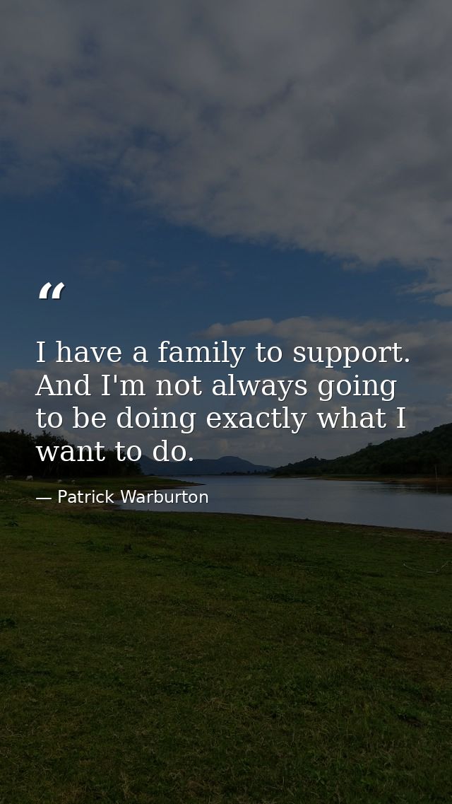I have a family to support. And I'm not always going to be doing exactly what I want to do. — Patrick Warburton