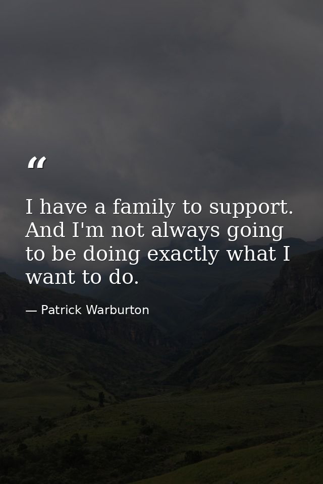 I have a family to support. And I'm not always going to be doing exactly what I want to do. — Patrick Warburton