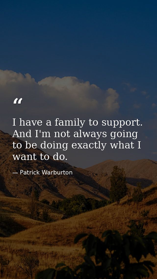 I have a family to support. And I'm not always going to be doing exactly what I want to do. — Patrick Warburton
