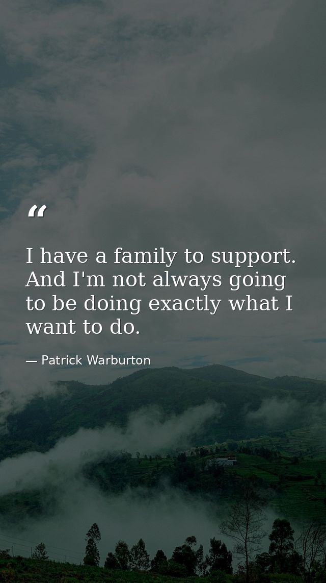 I have a family to support. And I'm not always going to be doing exactly what I want to do. — Patrick Warburton