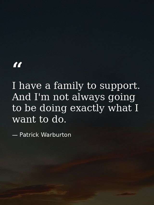 I have a family to support. And I'm not always going to be doing exactly what I want to do. — Patrick Warburton