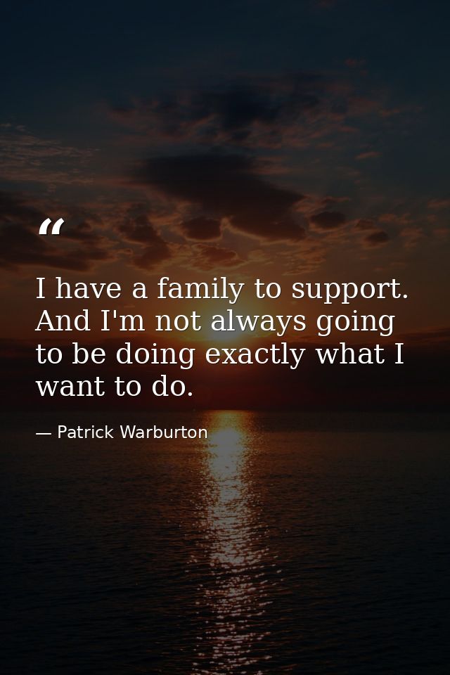 I have a family to support. And I'm not always going to be doing exactly what I want to do. — Patrick Warburton