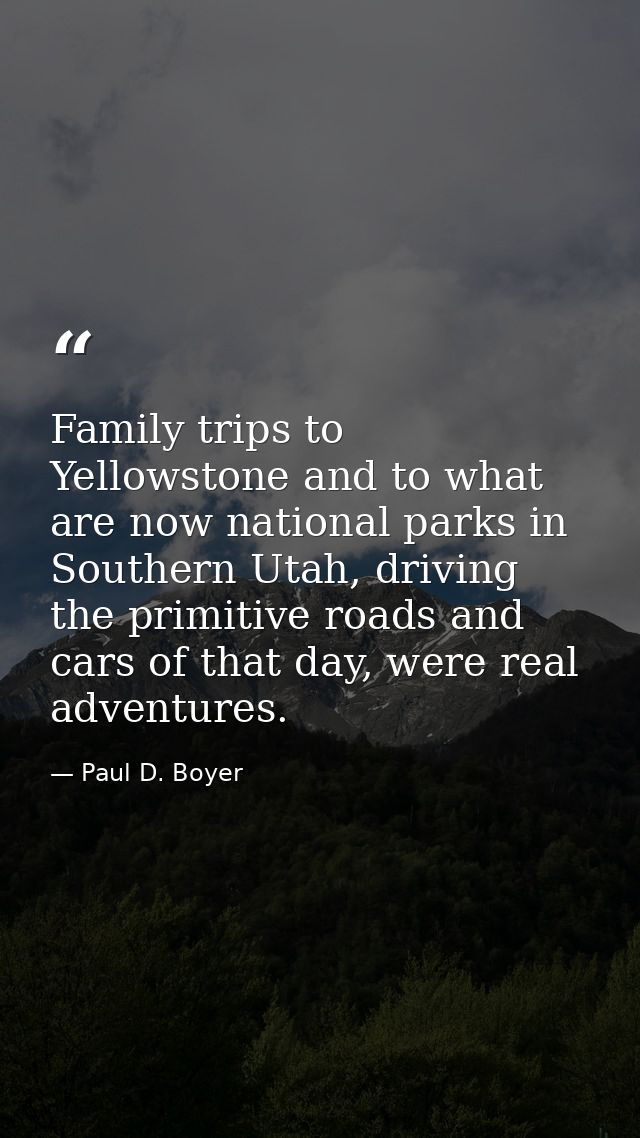 Family trips to Yellowstone and to what are now national parks in Southern Utah, driving the primitive roads and cars of — Paul D. Boyer