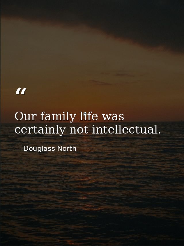 Our family life was certainly not intellectual. — Douglass North