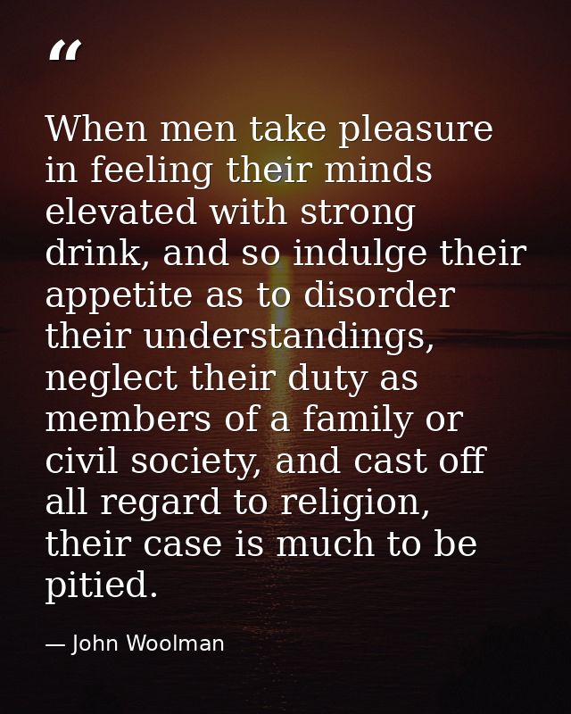 When men take pleasure in feeling their minds elevated with strong drink, and so indulge their appetite as to disorder t — John Woolman