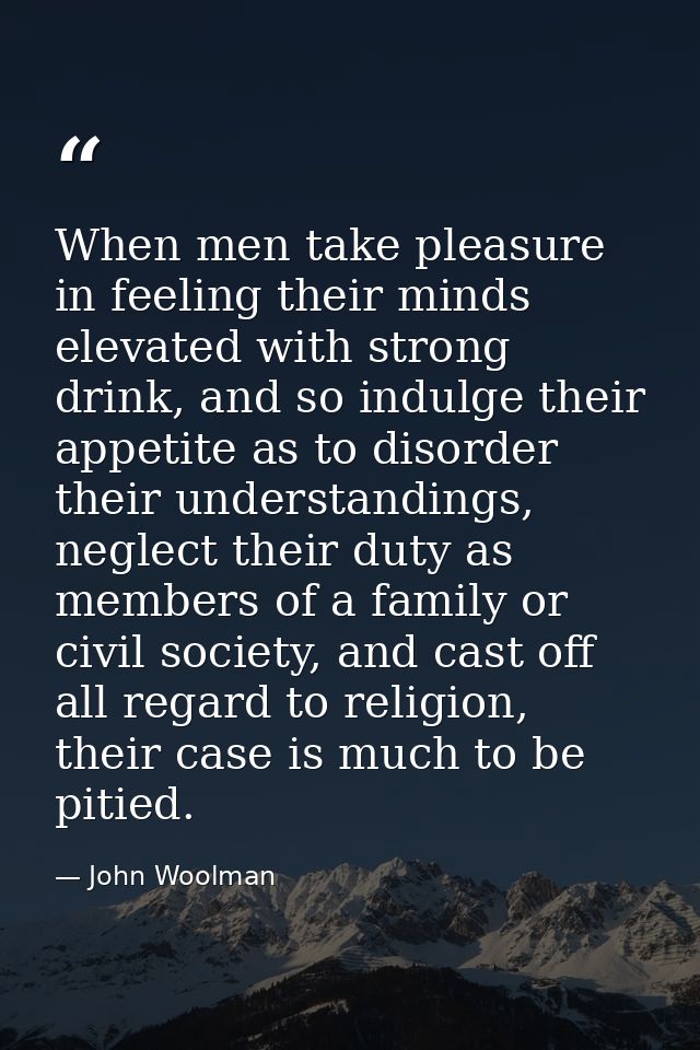When men take pleasure in feeling their minds elevated with strong drink, and so indulge their appetite as to disorder t — John Woolman