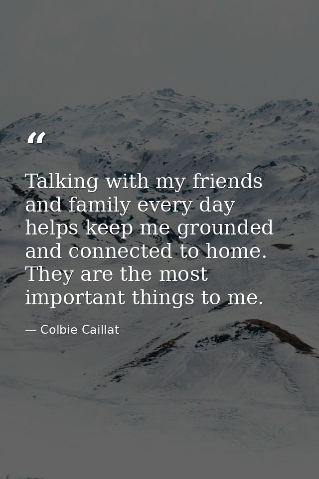 Talking with my friends and family every day helps keep me grounded and connected to home. They are the most important t — Colbie Caillat