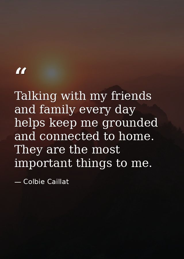 Talking with my friends and family every day helps keep me grounded and connected to home. They are the most important t — Colbie Caillat