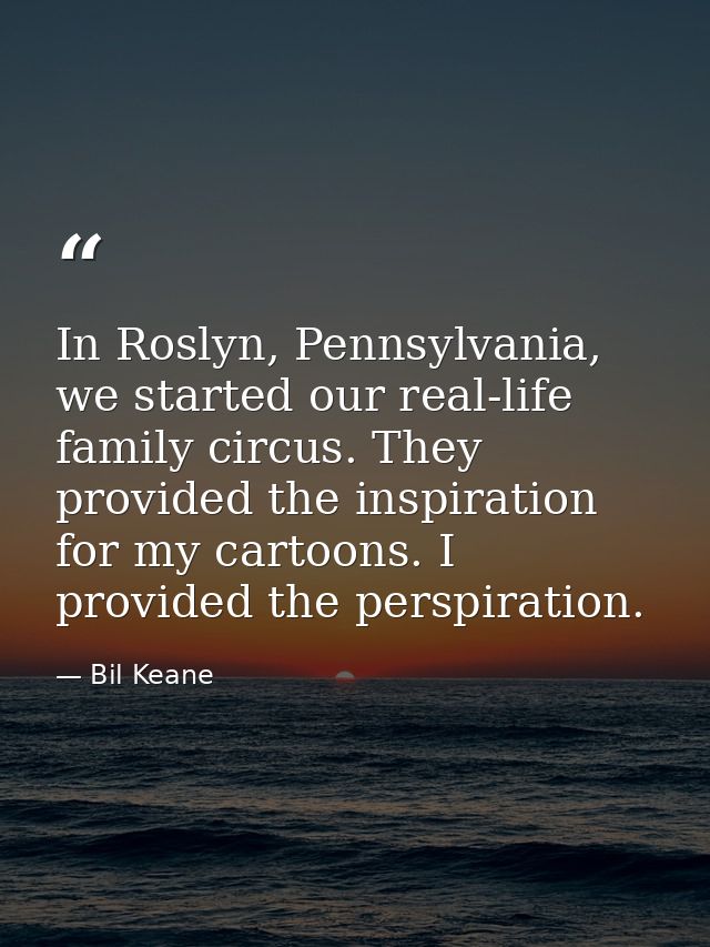 In Roslyn, Pennsylvania, we started our real-life family circus. They provided the inspiration for my cartoons. I provid — Bil Keane