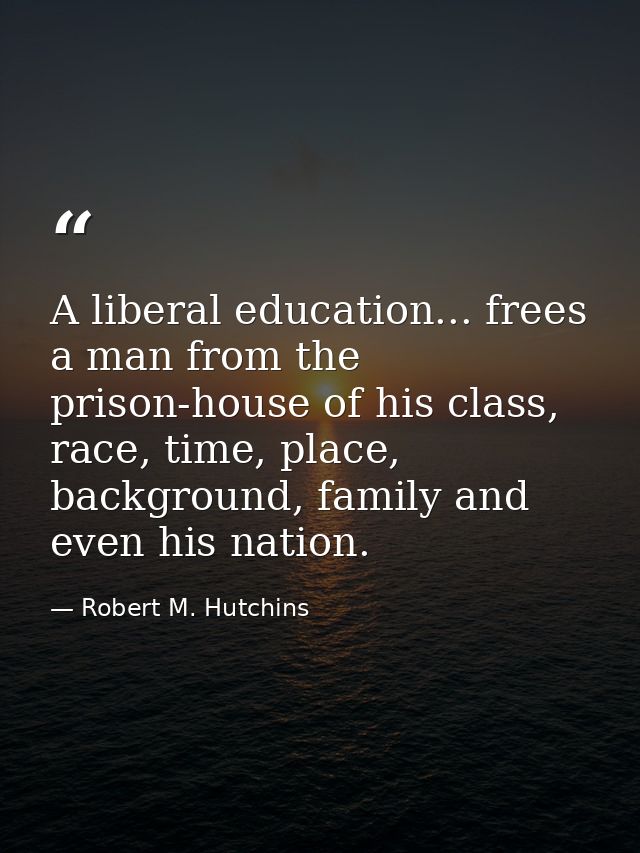 A liberal education... frees a man from the prison-house of his class, race, time, place, background, family and even hi — Robert M. Hutchins