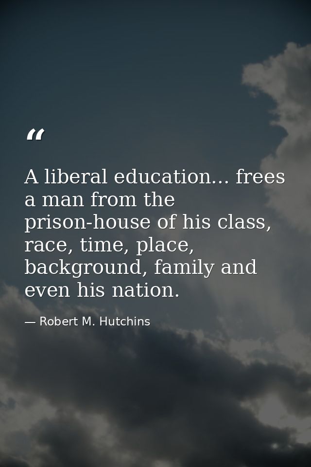 A liberal education... frees a man from the prison-house of his class, race, time, place, background, family and even hi — Robert M. Hutchins
