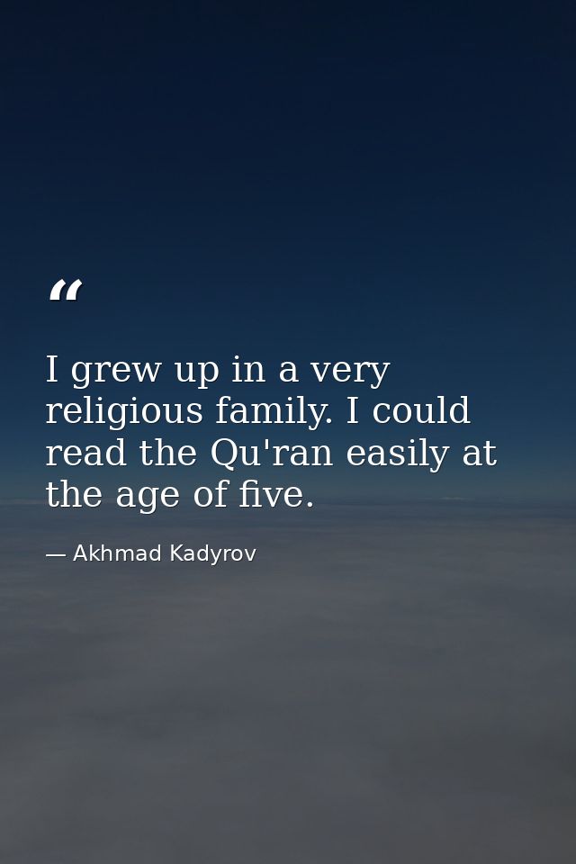 I grew up in a very religious family. I could read the Qu'ran easily at the age of five. — Akhmad Kadyrov