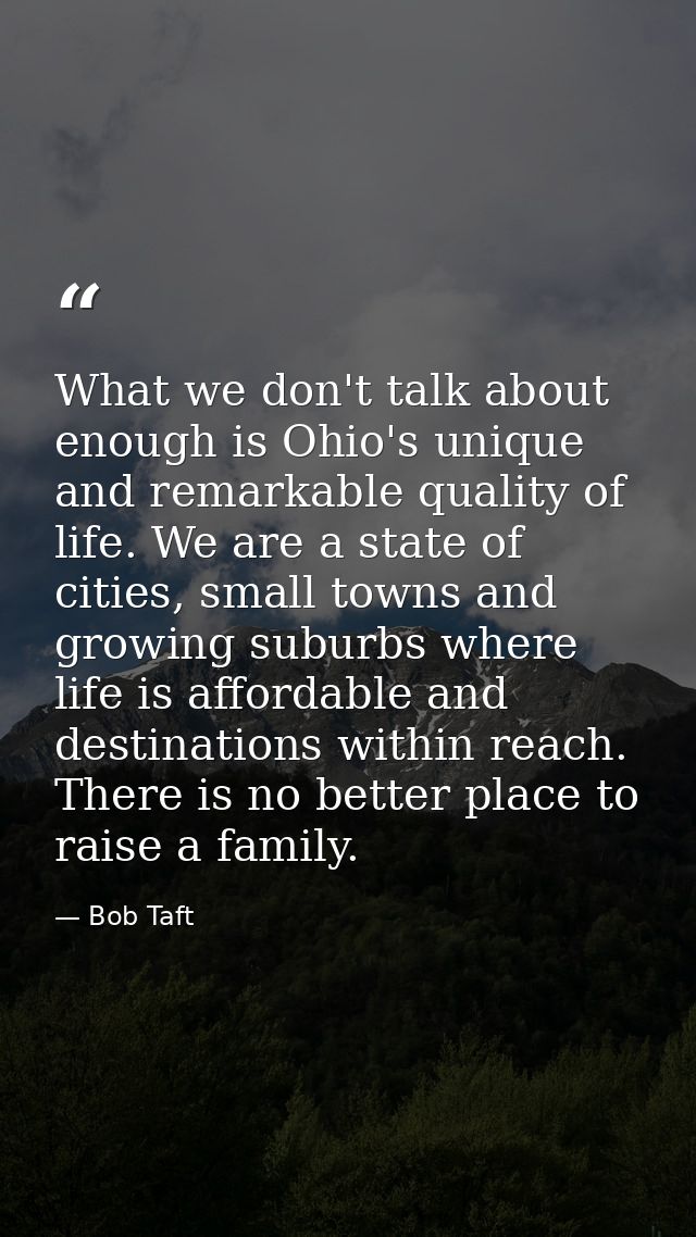 What we don't talk about enough is Ohio's unique and remarkable quality of life. We are a state of cities, small towns a — Bob Taft