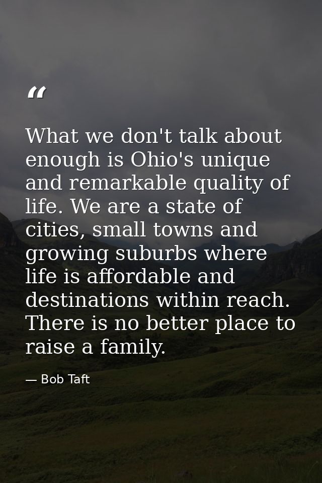 What we don't talk about enough is Ohio's unique and remarkable quality of life. We are a state of cities, small towns a — Bob Taft