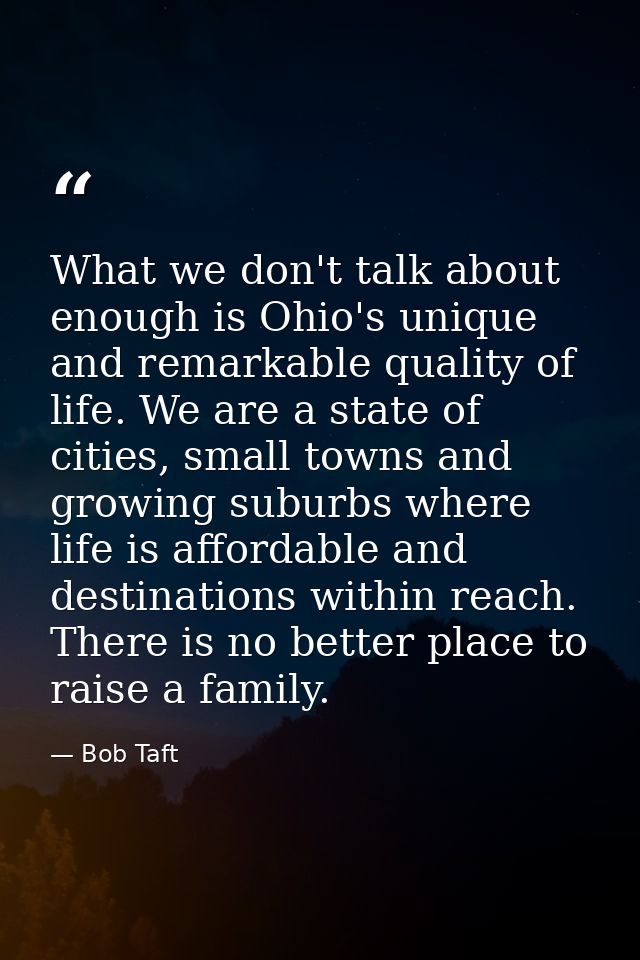 What we don't talk about enough is Ohio's unique and remarkable quality of life. We are a state of cities, small towns a — Bob Taft