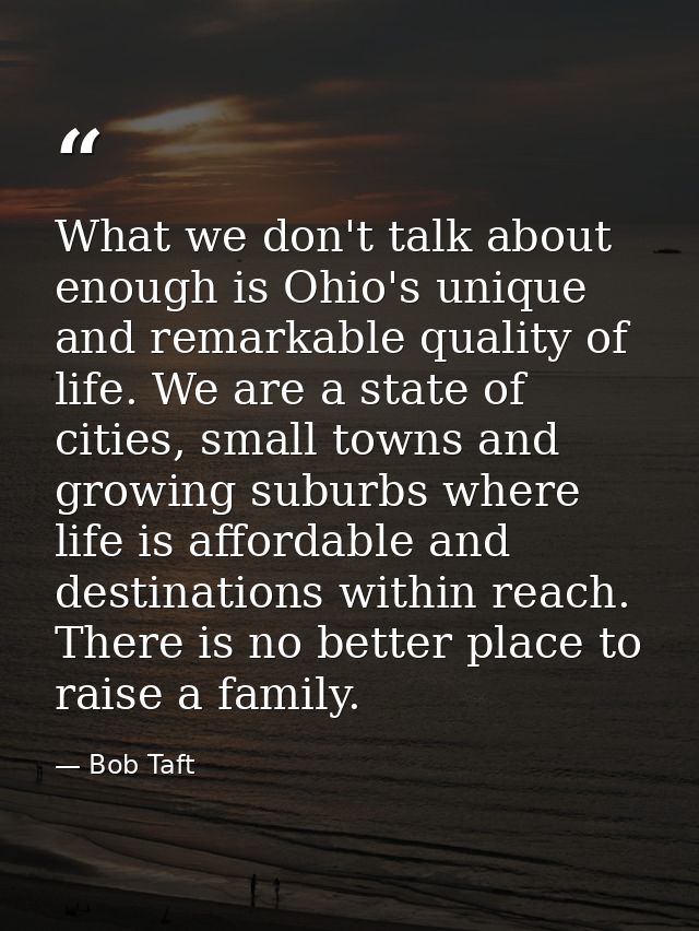 What we don't talk about enough is Ohio's unique and remarkable quality of life. We are a state of cities, small towns a — Bob Taft