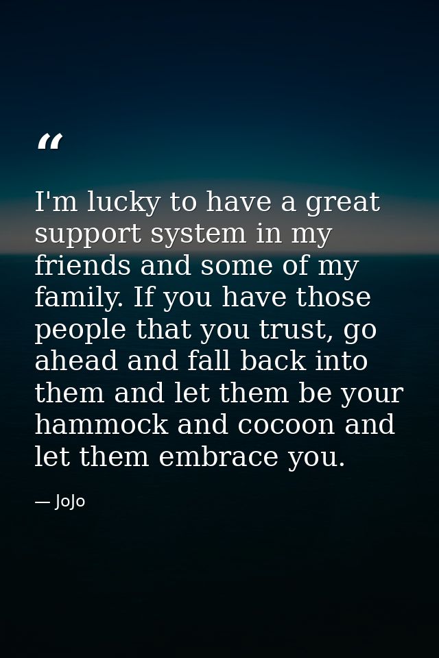 I'm lucky to have a great support system in my friends and some of my family. If you have those people that you trust, g — JoJo