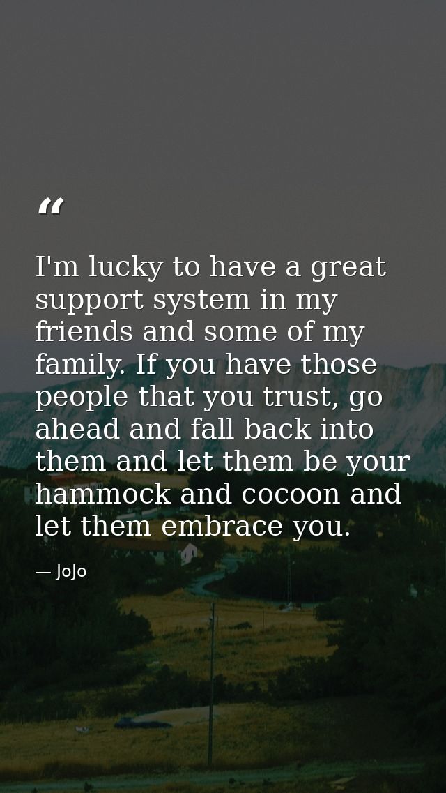 I'm lucky to have a great support system in my friends and some of my family. If you have those people that you trust, g — JoJo