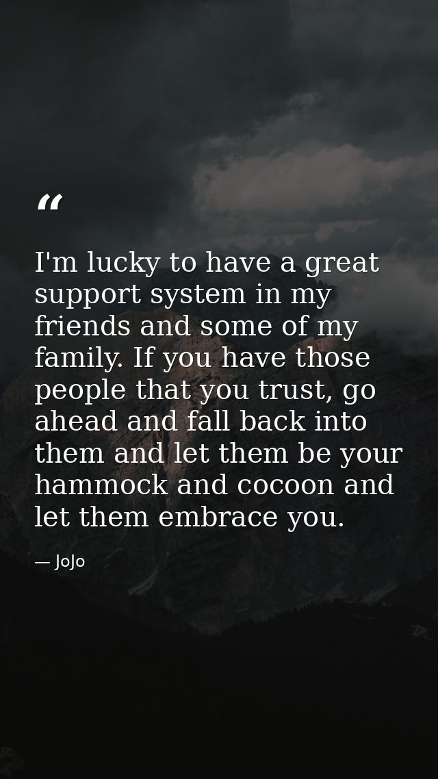 I'm lucky to have a great support system in my friends and some of my family. If you have those people that you trust, g — JoJo